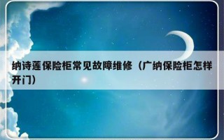 纳诗莲保险柜常见故障维修（广纳保险柜怎样开门）