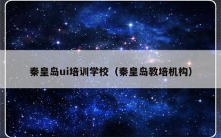 秦皇岛ui培训学校（秦皇岛教培机构）