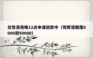 任性贷夜晚12点申请放款中（驾照贷额度8000到50000）