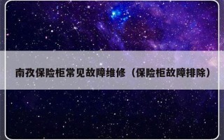 南孜保险柜常见故障维修（保险柜故障排除）