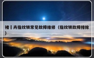 褚袆卉指纹锁常见故障维修（指纹锁故障排除）