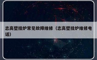 志高壁挂炉常见故障维修（志高壁挂炉维修电话）