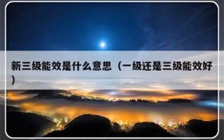 新三级能效是什么意思（一级还是三级能效好）