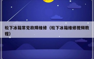 松下冰箱常见故障维修（松下冰箱维修视频教程）