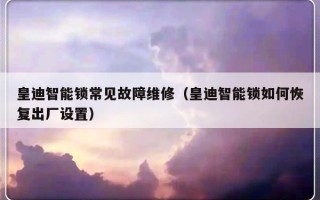 皇迪智能锁常见故障维修（皇迪智能锁如何恢复出厂设置）