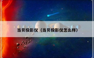 当贝投影仪（当贝投影仪怎么样）