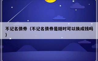 不记名债券（不记名债券是随时可以换成钱吗）