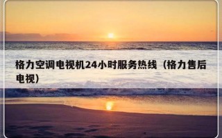 格力空调电视机24小时服务热线（格力售后电视）