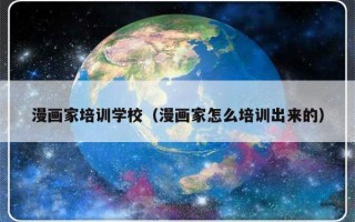 漫画家培训学校（漫画家怎么培训出来的）