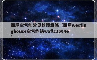 西屋空气能常见故障维修（西屋westinghouse空气炸锅waflz3504e）