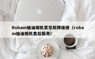 Robam抽油烟机常见故障维修（robam抽油烟机售后服务）