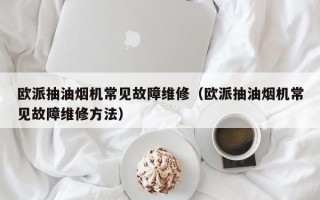 欧派抽油烟机常见故障维修（欧派抽油烟机常见故障维修方法）