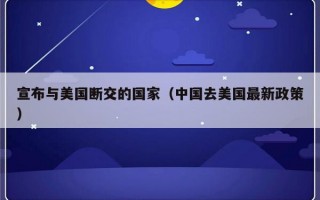 宣布与美国断交的国家（中国去美国最新政策）