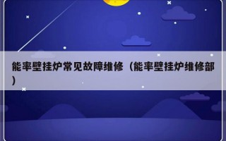 能率壁挂炉常见故障维修（能率壁挂炉维修部）