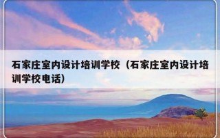 石家庄室内设计培训学校（石家庄室内设计培训学校电话）