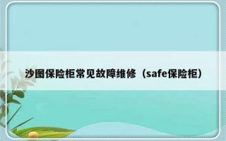 沙图保险柜常见故障维修（safe保险柜）