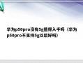 华为p50pro没有5g值得入手吗（华为p50pro不支持5g以后好吗）