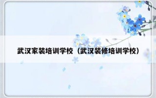 武汉家装培训学校（武汉装修培训学校）