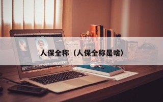 人保全称（人保全称是啥）