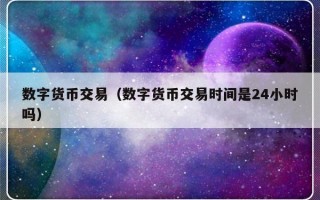 数字货币交易（数字货币交易时间是24小时吗）