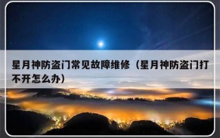 星月神防盗门常见故障维修（星月神防盗门打不开怎么办）