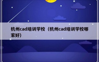 杭州cad培训学校（杭州cad培训学校哪家好）