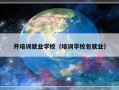 开培训就业学校（培训学校包就业）