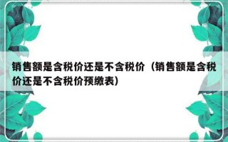 销售额是含税价还是不含税价（销售额是含税价还是不含税价预缴表）