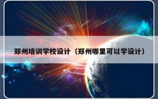 郑州培训学校设计（郑州哪里可以学设计）