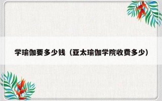 学瑜伽要多少钱（亚太瑜伽学院收费多少）