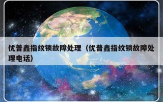 优普鑫指纹锁故障处理（优普鑫指纹锁故障处理电话）