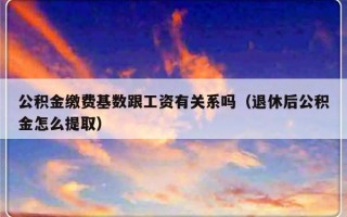 公积金缴费基数跟工资有关系吗（退休后公积金怎么提取）