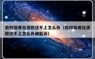 农村信用社贷款还不上怎么办（农村信用社贷款还不上怎么办被起诉）