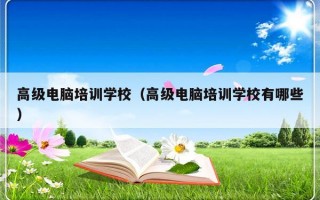 高级电脑培训学校（高级电脑培训学校有哪些）