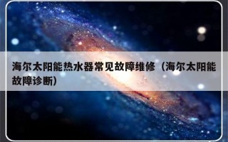 海尔太阳能热水器常见故障维修（海尔太阳能故障诊断）