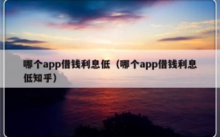 哪个app借钱利息低（哪个app借钱利息低知乎）