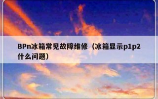 BPn冰箱常见故障维修（冰箱显示p1p2什么问题）