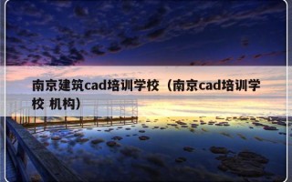 南京建筑cad培训学校（南京cad培训学校 机构）