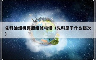 先科油烟机售后维修电话（先科属于什么档次）