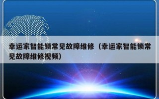 幸运家智能锁常见故障维修（幸运家智能锁常见故障维修视频）