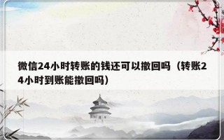 微信24小时转账的钱还可以撤回吗（转账24小时到账能撤回吗）