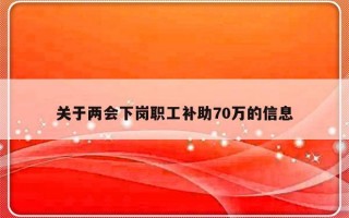 关于两会下岗职工补助70万的信息