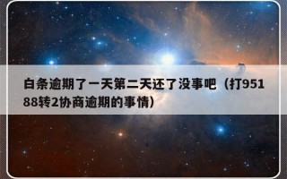 白条逾期了一天第二天还了没事吧（打95188转2协商逾期的事情）