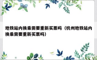 地铁站内换乘需要重新买票吗（杭州地铁站内换乘需要重新买票吗）