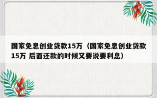 国家免息创业贷款15万（国家免息创业贷款15万 后面还款的时候又要说要利息）