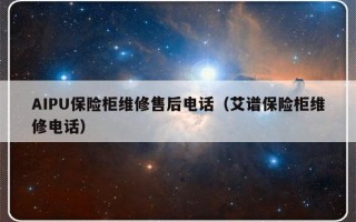 AIPU保险柜维修售后电话（艾谱保险柜维修电话）