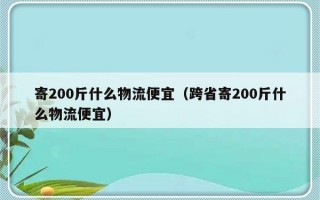 寄200斤什么物流便宜（跨省寄200斤什么物流便宜）