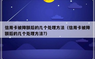 信用卡被降额后的几个处理方法（信用卡被降额后的几个处理方法?）