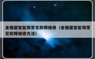 金雅居智能锁常见故障维修（金雅居智能锁常见故障维修方法）