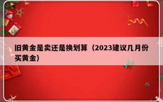 旧黄金是卖还是换划算（2023建议几月份买黄金）